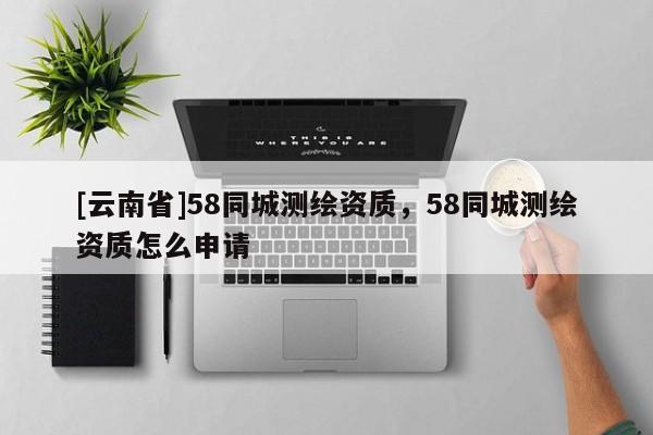 [云南省]58同城測繪資質，58同城測繪資質怎么申請