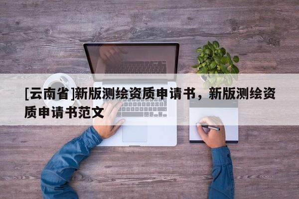 [云南省]新版測繪資質(zhì)申請書，新版測繪資質(zhì)申請書范文