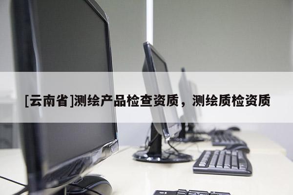 [云南省]測繪產(chǎn)品檢查資質(zhì)，測繪質(zhì)檢資質(zhì)