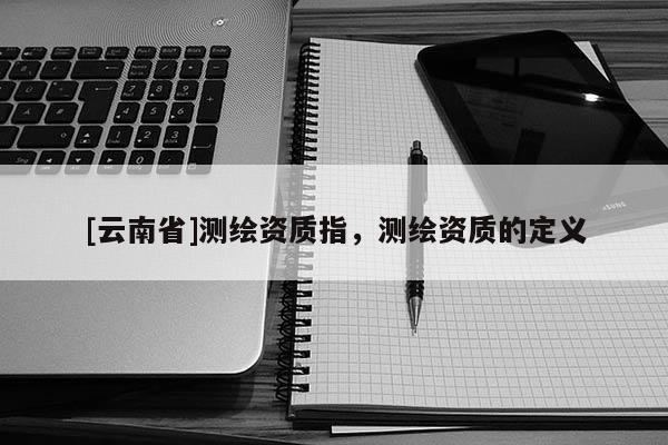 [云南省]測繪資質指，測繪資質的定義