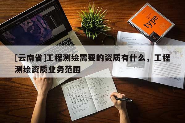 [云南省]工程測繪需要的資質有什么，工程測繪資質業務范圍