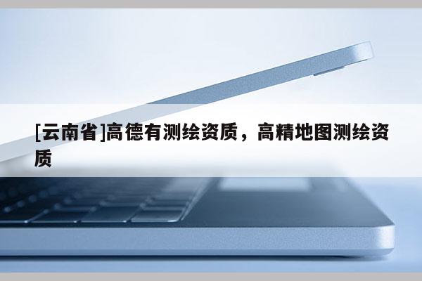 [云南省]高德有測繪資質，高精地圖測繪資質