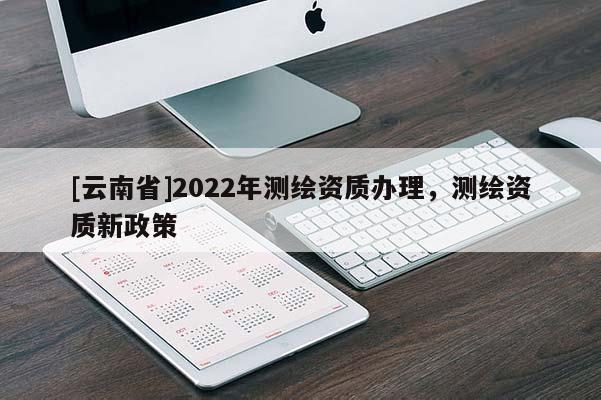 [云南省]2022年測繪資質辦理，測繪資質新政策