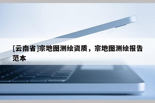 [云南省]宗地圖測繪資質，宗地圖測繪報告范本