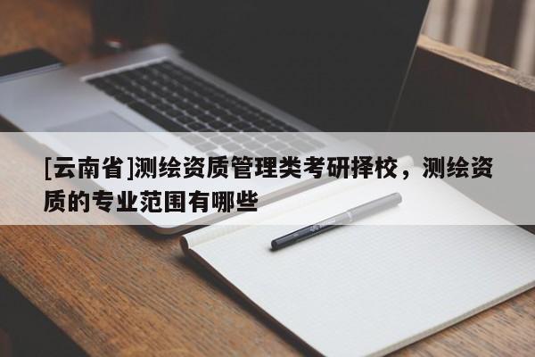 [云南省]測繪資質管理類考研擇校，測繪資質的專業范圍有哪些