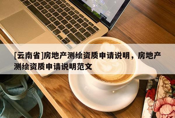 [云南省]房地產測繪資質申請說明，房地產測繪資質申請說明范文