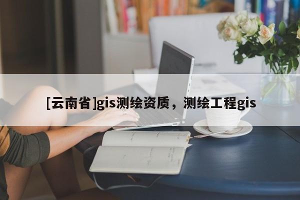 [云南省]gis測繪資質，測繪工程gis