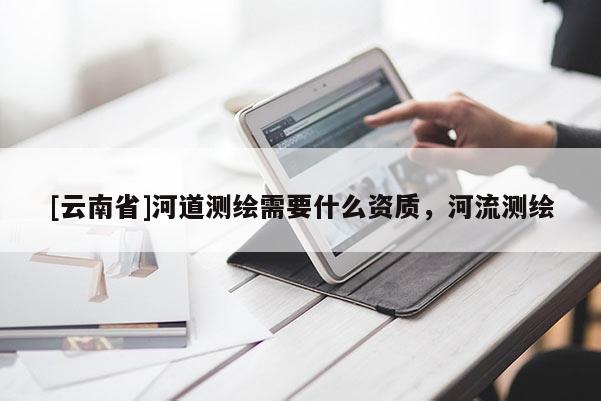 [云南省]河道測繪需要什么資質，河流測繪
