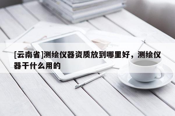 [云南省]測繪儀器資質放到哪里好，測繪儀器干什么用的