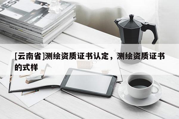 [云南省]測繪資質證書認定，測繪資質證書的式樣