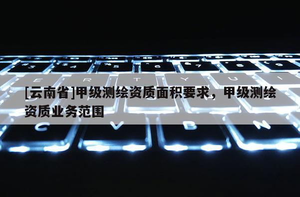 [云南省]甲級測繪資質面積要求，甲級測繪資質業務范圍