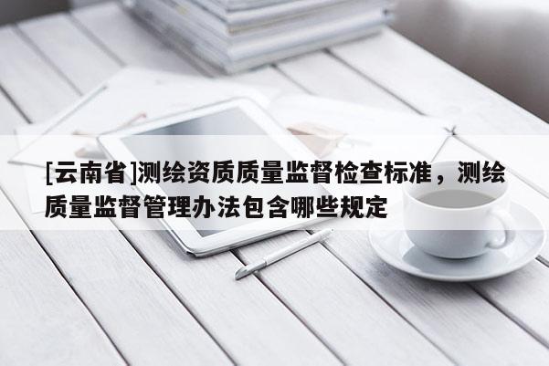 [云南省]測繪資質質量監督檢查標準，測繪質量監督管理辦法包含哪些規定