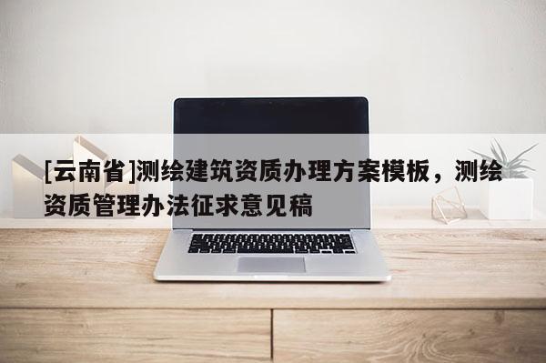 [云南省]測繪建筑資質辦理方案模板，測繪資質管理辦法征求意見稿