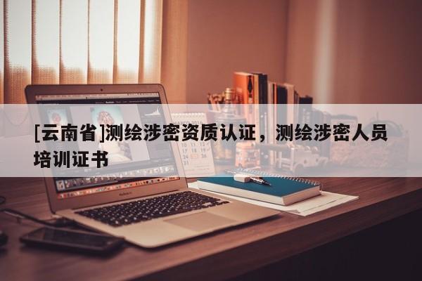 [云南省]測繪涉密資質(zhì)認(rèn)證，測繪涉密人員培訓(xùn)證書