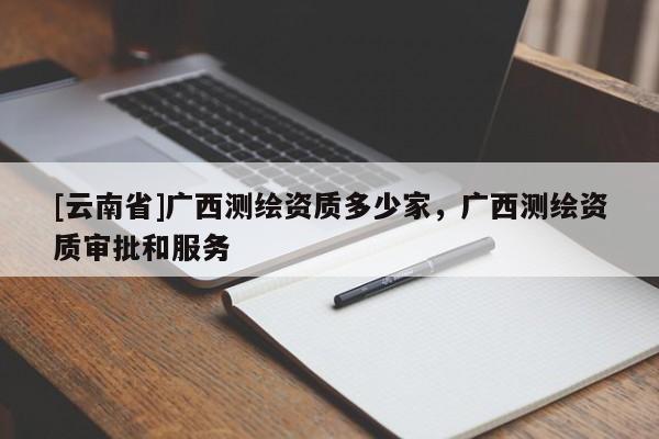 [云南省]廣西測繪資質多少家，廣西測繪資質審批和服務
