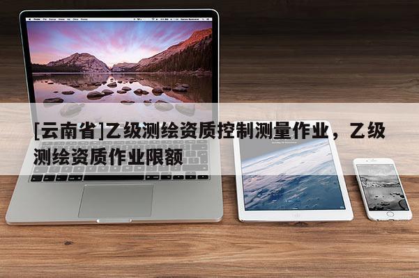 [云南省]乙級測繪資質控制測量作業，乙級測繪資質作業限額