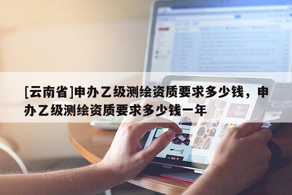 [云南省]申辦乙級測繪資質要求多少錢，申辦乙級測繪資質要求多少錢一年