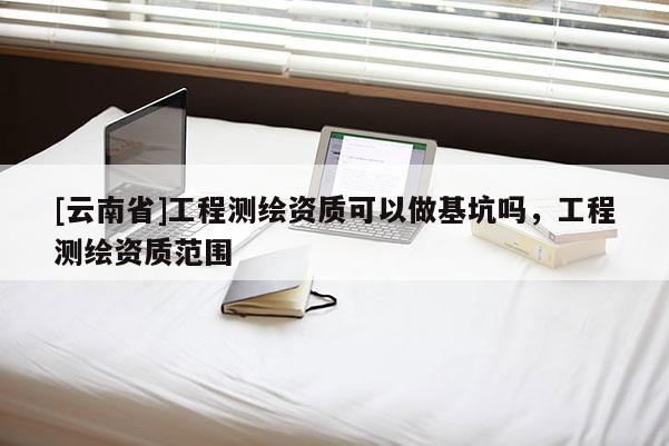 [云南省]工程測(cè)繪資質(zhì)可以做基坑嗎，工程測(cè)繪資質(zhì)范圍