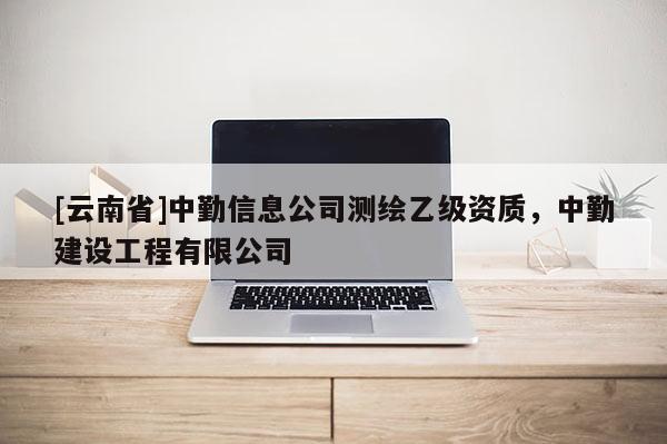 [云南省]中勤信息公司測繪乙級資質，中勤建設工程有限公司