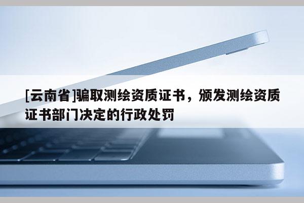 [云南省]騙取測繪資質證書，頒發測繪資質證書部門決定的行政處罰