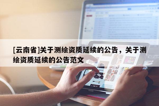 [云南省]關于測繪資質延續的公告，關于測繪資質延續的公告范文
