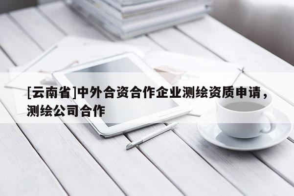 [云南省]中外合資合作企業測繪資質申請，測繪公司合作