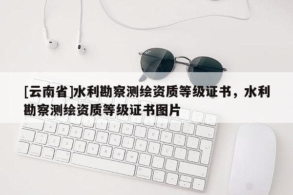 [云南省]水利勘察測繪資質等級證書，水利勘察測繪資質等級證書圖片