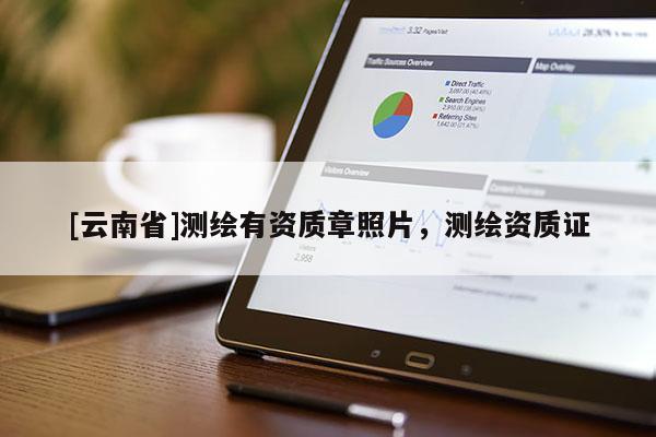 [云南省]測繪有資質章照片，測繪資質證