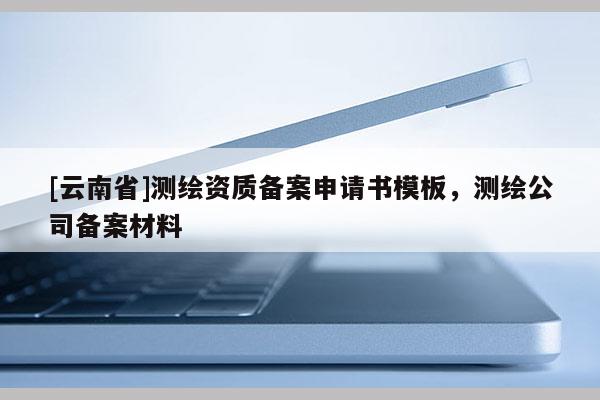 [云南省]測繪資質備案申請書模板，測繪公司備案材料