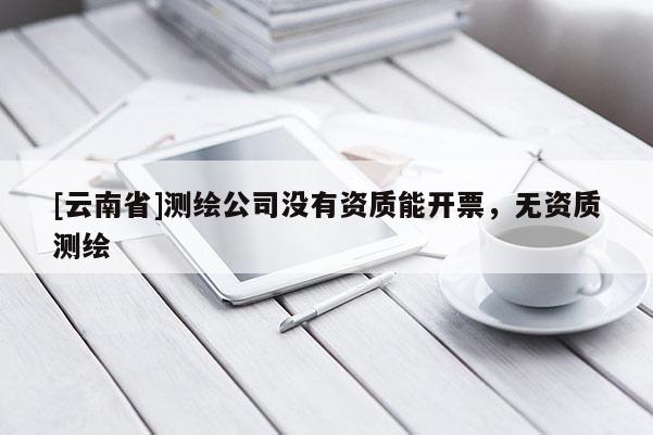 [云南省]測繪公司沒有資質(zhì)能開票，無資質(zhì)測繪