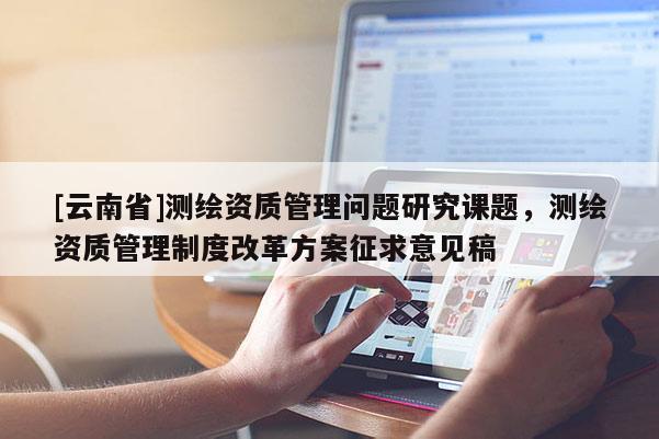 [云南省]測繪資質管理問題研究課題，測繪資質管理制度改革方案征求意見稿