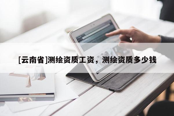 [云南省]測(cè)繪資質(zhì)工資，測(cè)繪資質(zhì)多少錢(qián)