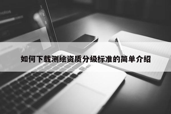 如何下載測繪資質分級標準的簡單介紹