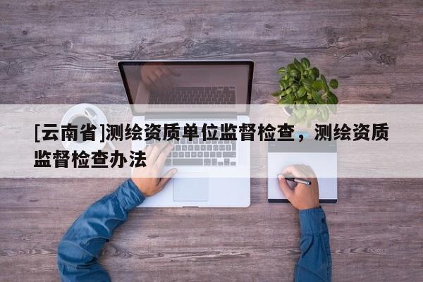 [云南省]測繪資質單位監督檢查，測繪資質監督檢查辦法