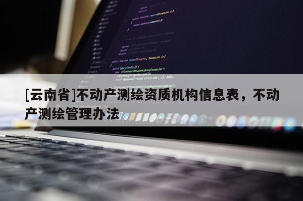 [云南省]不動產(chǎn)測繪資質(zhì)機構(gòu)信息表，不動產(chǎn)測繪管理辦法