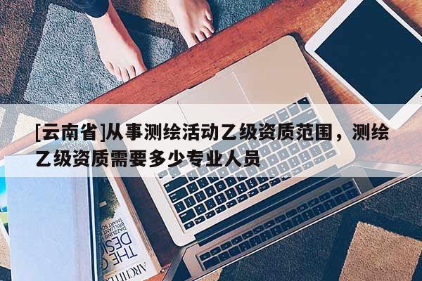 [云南省]從事測繪活動乙級資質范圍，測繪乙級資質需要多少專業人員