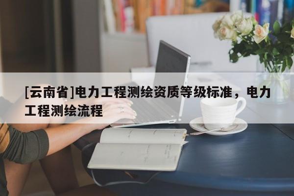 [云南省]電力工程測繪資質等級標準，電力工程測繪流程