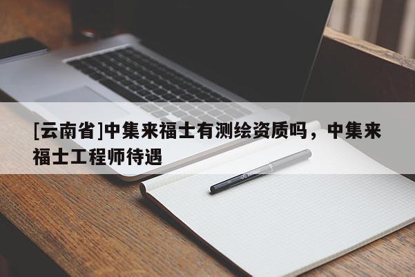 [云南省]中集來福士有測繪資質(zhì)嗎，中集來福士工程師待遇