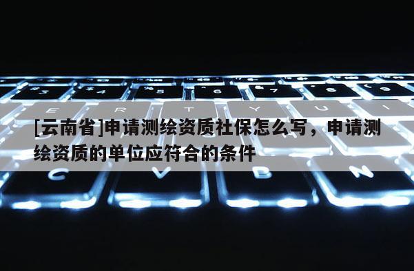 [云南省]申請測繪資質社保怎么寫，申請測繪資質的單位應符合的條件