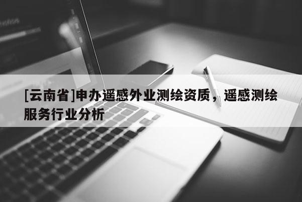 [云南省]申辦遙感外業測繪資質，遙感測繪服務行業分析