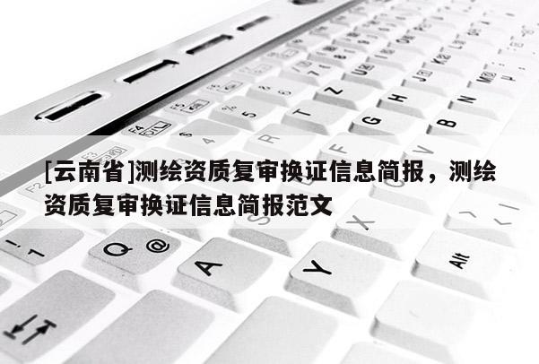 [云南省]測繪資質復審換證信息簡報，測繪資質復審換證信息簡報范文