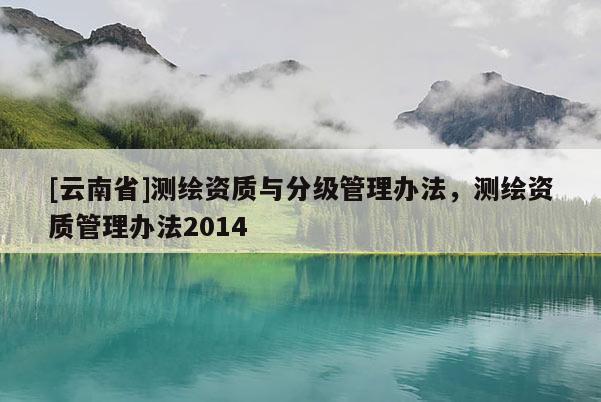 [云南省]測繪資質與分級管理辦法，測繪資質管理辦法2014