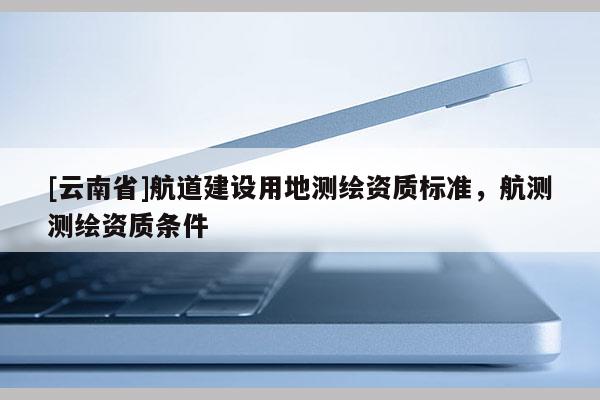 [云南省]航道建設用地測繪資質標準，航測測繪資質條件