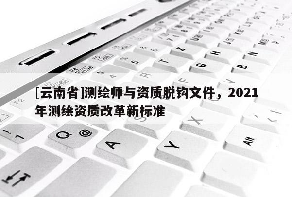 [云南省]測繪師與資質脫鉤文件，2021年測繪資質改革新標準