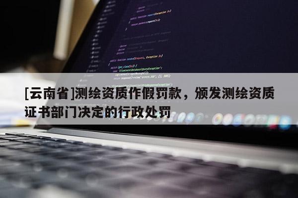[云南省]測繪資質作假罰款，頒發測繪資質證書部門決定的行政處罰