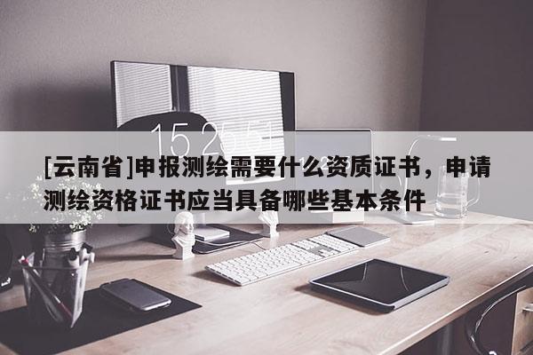 [云南省]申報測繪需要什么資質(zhì)證書，申請測繪資格證書應(yīng)當具備哪些基本條件