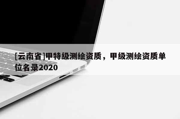 [云南省]甲特級測繪資質，甲級測繪資質單位名錄2020
