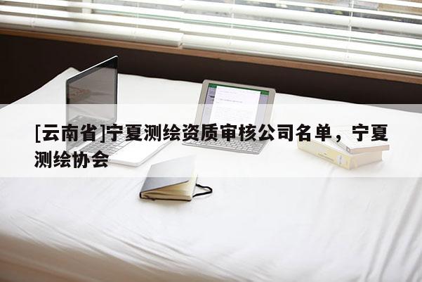 [云南省]寧夏測繪資質(zhì)審核公司名單，寧夏測繪協(xié)會