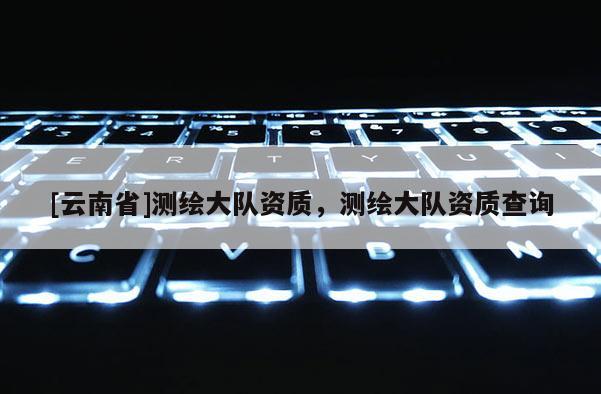 [云南省]測繪大隊資質，測繪大隊資質查詢
