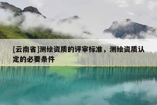 [云南省]測繪資質的評審標準，測繪資質認定的必要條件